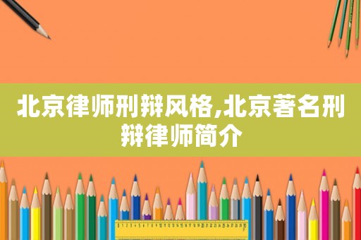 北京律師刑辯風(fēng)格,北京著名刑辯律師簡介