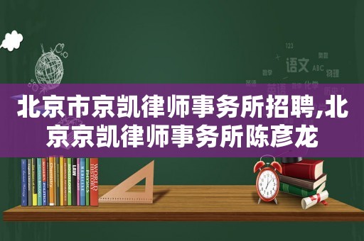 北京市京凱律師事務(wù)所招聘,北京京凱律師事務(wù)所陳彥龍