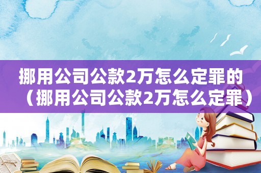 挪用公司公款2萬(wàn)怎么定罪的（挪用公司公款2萬(wàn)怎么定罪）