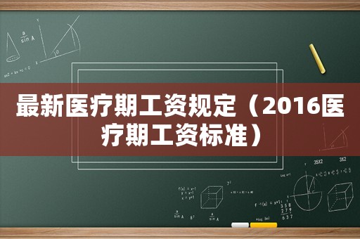 最新醫(yī)療期工資規(guī)定（2016醫(yī)療期工資標(biāo)準(zhǔn)）