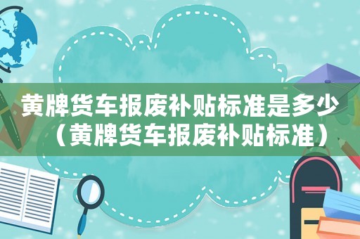 黃牌貨車報(bào)廢補(bǔ)貼標(biāo)準(zhǔn)是多少（黃牌貨車報(bào)廢補(bǔ)貼標(biāo)準(zhǔn)）