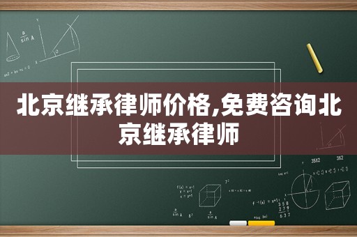 北京繼承律師價(jià)格,免費(fèi)咨詢北京繼承律師