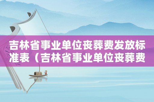 吉林省事業(yè)單位喪葬費發(fā)放標(biāo)準(zhǔn)表（吉林省事業(yè)單位喪葬費發(fā)放標(biāo)準(zhǔn)）