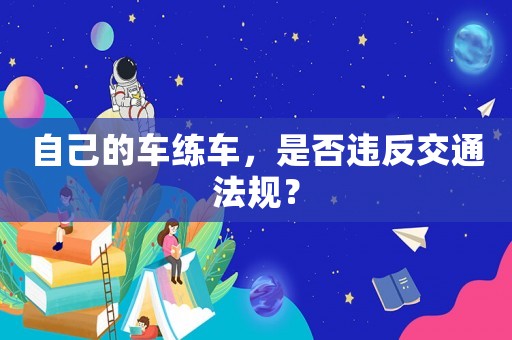 自己的車練車，是否違反交通法規(guī)？