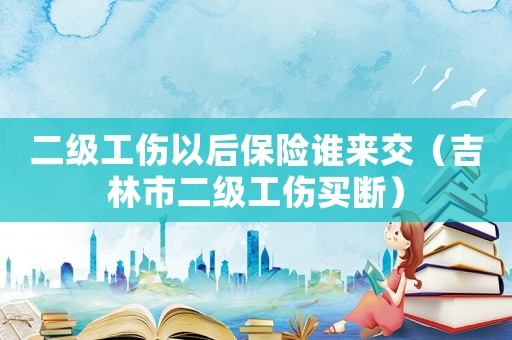 二級工傷以后保險誰來交（吉林市二級工傷買斷）