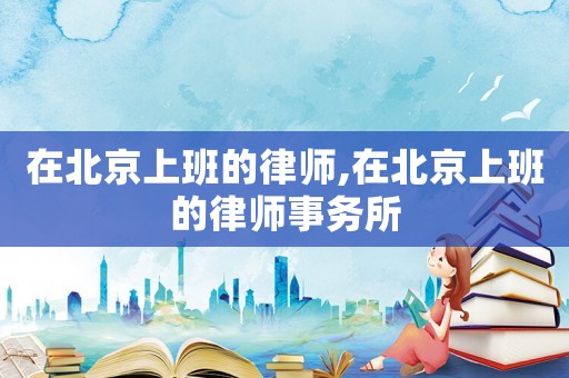 在北京上班的律師,在北京上班的律師事務(wù)所
