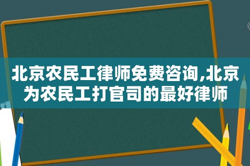 北京農(nóng)民工律師免費咨詢,北京為農(nóng)民工打官司的最好律師