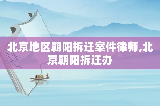 北京地區(qū)朝陽拆遷案件律師,北京朝陽拆遷辦