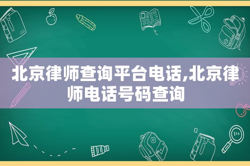 北京律師查詢平臺電話,北京律師電話號碼查詢
