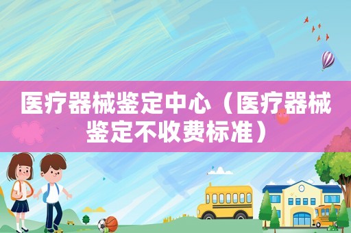 醫(yī)療器械鑒定中心（醫(yī)療器械鑒定不收費標(biāo)準(zhǔn)）