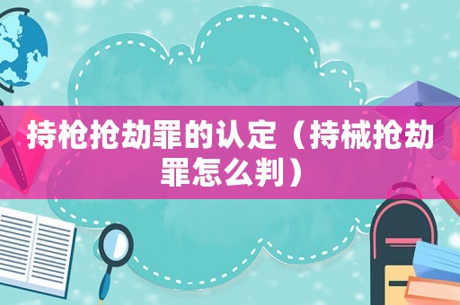 持槍搶劫罪的認(rèn)定（持械搶劫罪怎么判）