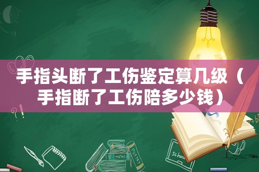 手指頭斷了工傷鑒定算幾級（手指斷了工傷陪多少錢）