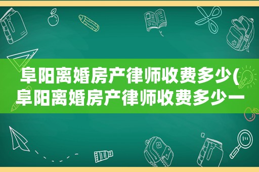 阜陽(yáng)離婚房產(chǎn)律師收費(fèi)多少(阜陽(yáng)離婚房產(chǎn)律師收費(fèi)多少一個(gè)月)
