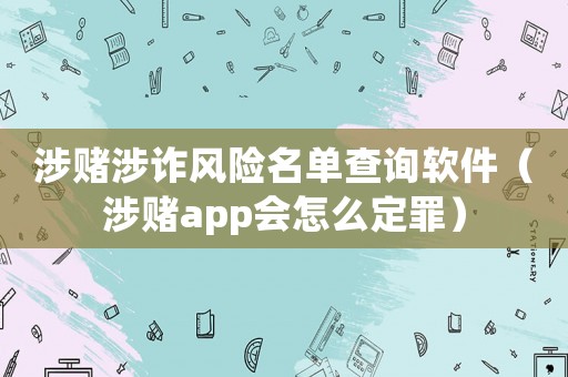 涉賭涉詐風(fēng)險名單查詢軟件（涉賭app會怎么定罪）