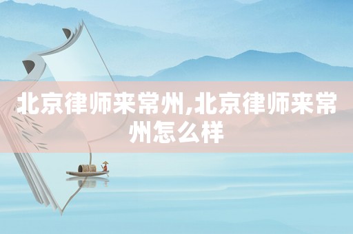 北京律師來常州,北京律師來常州怎么樣