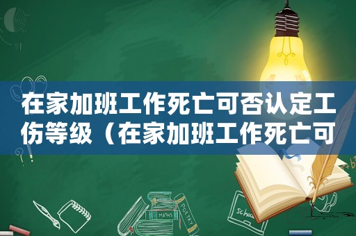 在家加班工作死亡可否認(rèn)定工傷等級（在家加班工作死亡可否認(rèn)定工傷）