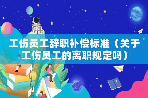 工傷員工辭職補(bǔ)償標(biāo)準(zhǔn)（關(guān)于工傷員工的離職規(guī)定嗎）