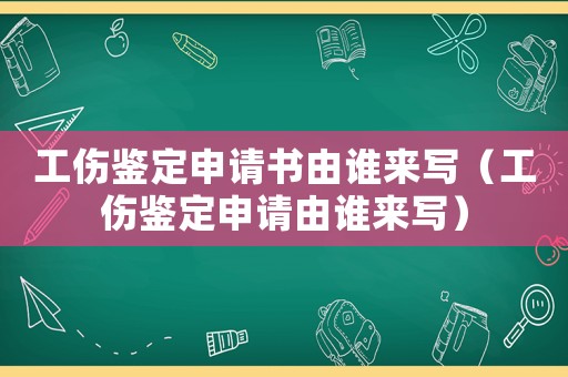 工傷鑒定申請(qǐng)書由誰(shuí)來寫（工傷鑒定申請(qǐng)由誰(shuí)來寫）