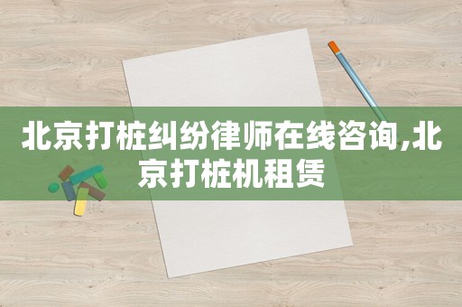 北京打樁糾紛律師在線咨詢,北京打樁機(jī)租賃