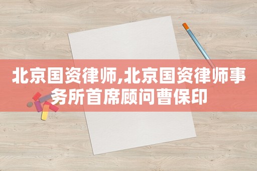 北京國資律師,北京國資律師事務(wù)所首席顧問曹保印
