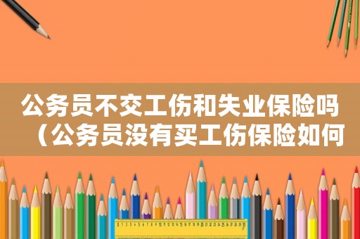 公務(wù)員不交工傷和失業(yè)保險(xiǎn)嗎（公務(wù)員沒有買工傷保險(xiǎn)如何認(rèn)定工傷）