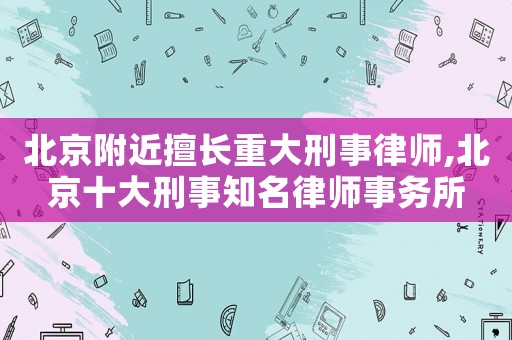 北京附近擅長(zhǎng)重大刑事律師,北京十大刑事知名律師事務(wù)所