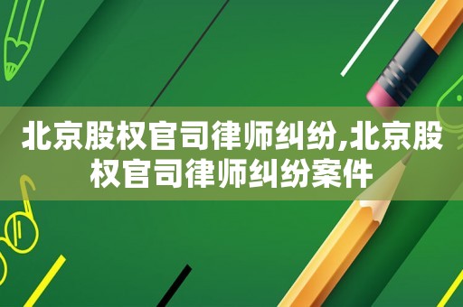 北京股權(quán)官司律師糾紛,北京股權(quán)官司律師糾紛案件