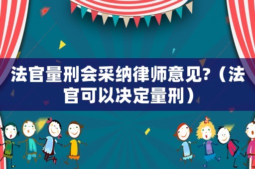 法官量刑會(huì)采納律師意見?（法官可以決定量刑）