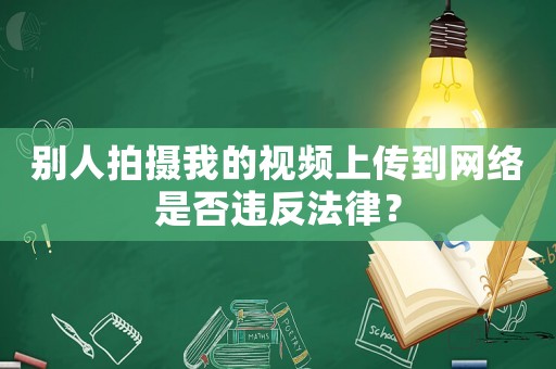 別人拍攝我的視頻上傳到網(wǎng)絡(luò)是否違反法律？