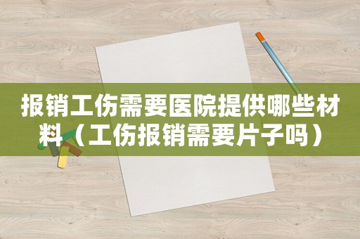 報銷工傷需要醫(yī)院提供哪些材料（工傷報銷需要片子嗎）