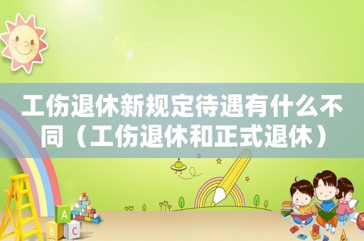 工傷退休新規(guī)定待遇有什么不同（工傷退休和正式退休）