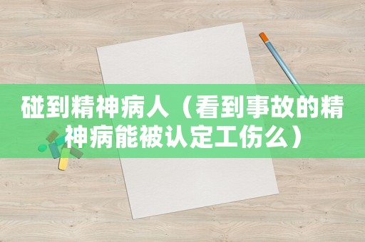 碰到精神病人（看到事故的精神病能被認(rèn)定工傷么）