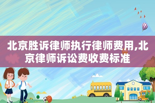 北京勝訴律師執(zhí)行律師費用,北京律師訴訟費收費標(biāo)準(zhǔn)