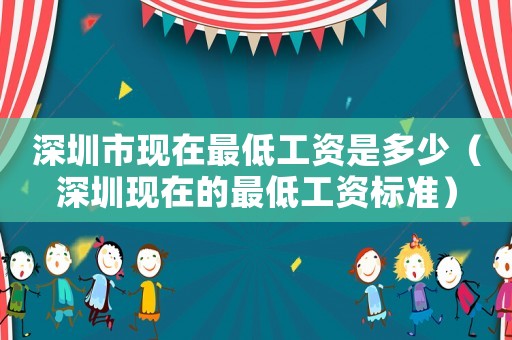深圳市現(xiàn)在最低工資是多少（深圳現(xiàn)在的最低工資標(biāo)準(zhǔn)）