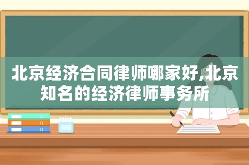 北京經(jīng)濟(jì)合同律師哪家好,北京知名的經(jīng)濟(jì)律師事務(wù)所