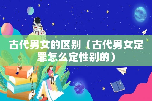 古代男女的區(qū)別（古代男女定罪怎么定性別的）