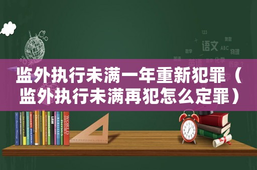 監(jiān)外執(zhí)行未滿一年重新犯罪（監(jiān)外執(zhí)行未滿再犯怎么定罪）
