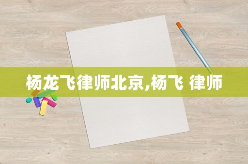 楊龍飛律師北京,楊飛 律師