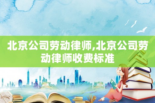 北京公司勞動(dòng)律師,北京公司勞動(dòng)律師收費(fèi)標(biāo)準(zhǔn)