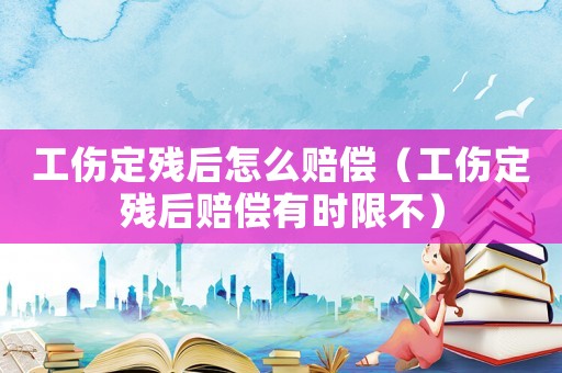 工傷定殘后怎么賠償（工傷定殘后賠償有時(shí)限不）