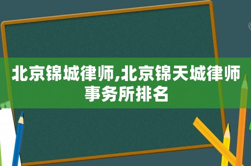 北京錦城律師,北京錦天城律師事務(wù)所排名