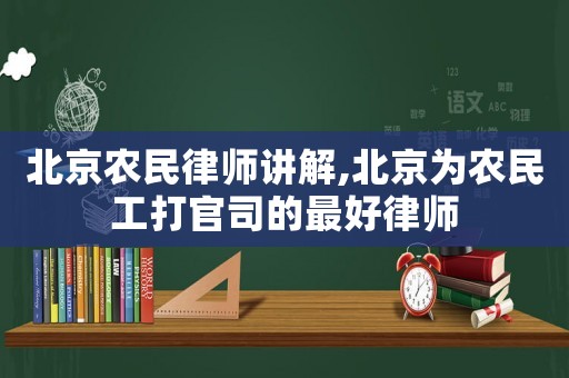 北京農(nóng)民律師講解,北京為農(nóng)民工打官司的最好律師