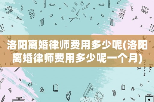 洛陽離婚律師費(fèi)用多少呢(洛陽離婚律師費(fèi)用多少呢一個月)