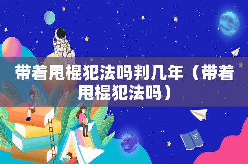 帶著甩棍犯法嗎判幾年（帶著甩棍犯法嗎）