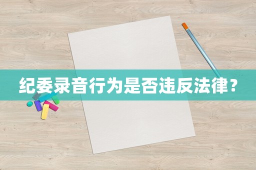 紀(jì)委錄音行為是否違反法律？