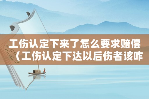 工傷認定下來了怎么要求賠償（工傷認定下達以后傷者該咋辦）