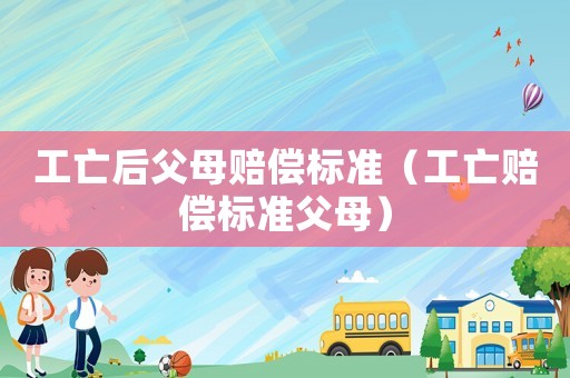 工亡后父母賠償標(biāo)準(zhǔn)（工亡賠償標(biāo)準(zhǔn)父母）
