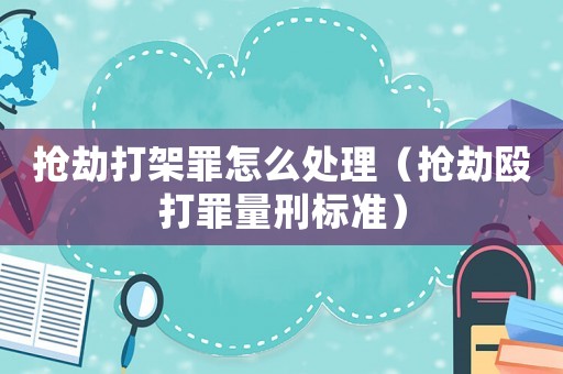搶劫打架罪怎么處理（搶劫毆打罪量刑標(biāo)準(zhǔn)）