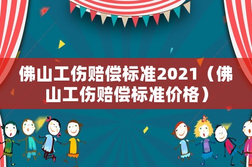 佛山工傷賠償標(biāo)準(zhǔn)2021（佛山工傷賠償標(biāo)準(zhǔn)價(jià)格）