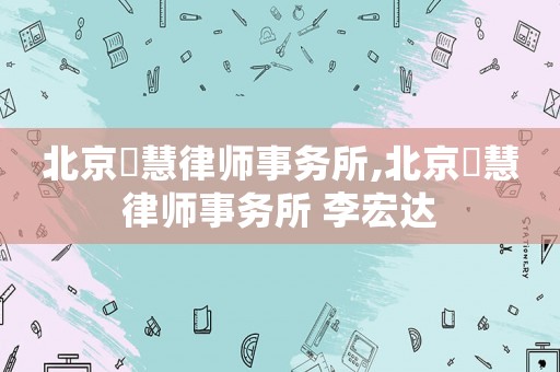 北京滳慧律師事務(wù)所,北京滳慧律師事務(wù)所 李宏達(dá)